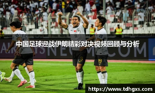 中国足球迎战伊朗精彩对决视频回顾与分析